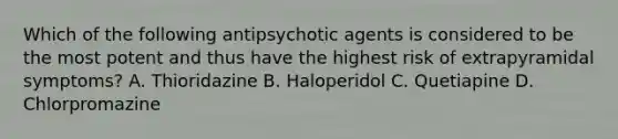 Which of the following antipsychotic agents is considered to be the most potent and thus have the highest risk of extrapyramidal symptoms? A. Thioridazine B. Haloperidol C. Quetiapine D. Chlorpromazine