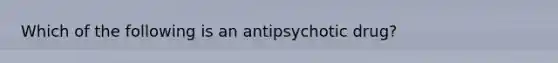 Which of the following is an antipsychotic drug?