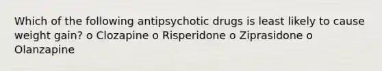 Which of the following antipsychotic drugs is least likely to cause weight gain? o Clozapine o Risperidone o Ziprasidone o Olanzapine