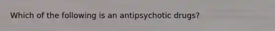 Which of the following is an antipsychotic drugs?