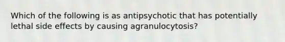 Which of the following is as antipsychotic that has potentially lethal side effects by causing agranulocytosis?