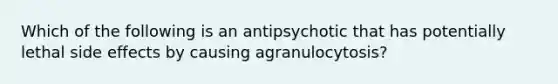 Which of the following is an antipsychotic that has potentially lethal side effects by causing agranulocytosis?