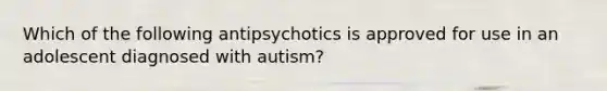 Which of the following antipsychotics is approved for use in an adolescent diagnosed with autism?