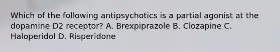 Which of the following antipsychotics is a partial agonist at the dopamine D2 receptor? A. Brexpiprazole B. Clozapine C. Haloperidol D. Risperidone