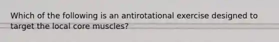 Which of the following is an antirotational exercise designed to target the local core muscles?