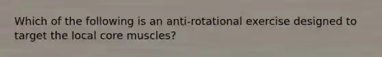 Which of the following is an anti-rotational exercise designed to target the local core muscles?