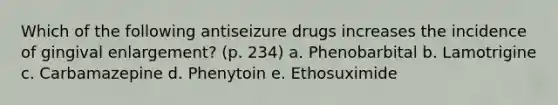 Which of the following antiseizure drugs increases the incidence of gingival enlargement? (p. 234) a. Phenobarbital b. Lamotrigine c. Carbamazepine d. Phenytoin e. Ethosuximide