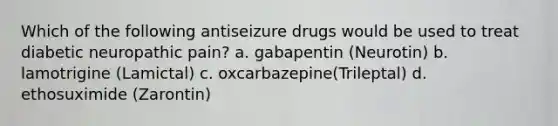 Which of the following antiseizure drugs would be used to treat diabetic neuropathic pain? a. gabapentin (Neurotin) b. lamotrigine (Lamictal) c. oxcarbazepine(Trileptal) d. ethosuximide (Zarontin)