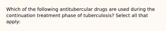 Which of the following antitubercular drugs are used during the continuation treatment phase of tuberculosis? Select all that apply: