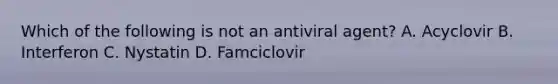 Which of the following is not an antiviral agent? A. Acyclovir B. Interferon C. Nystatin D. Famciclovir