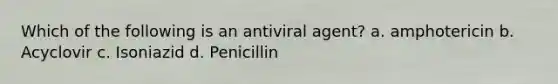 Which of the following is an antiviral agent? a. amphotericin b. Acyclovir c. Isoniazid d. Penicillin