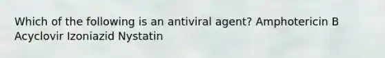 Which of the following is an antiviral agent? Amphotericin B Acyclovir Izoniazid Nystatin