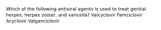 Which of the following antiviral agents is used to treat genital herpes, herpes zoster, and varicella? Valcyclovir Famciclovir Acyclovir Valganciclovir