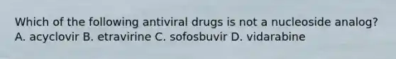 Which of the following antiviral drugs is not a nucleoside analog? A. acyclovir B. etravirine C. sofosbuvir D. vidarabine