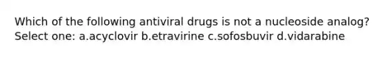 Which of the following antiviral drugs is not a nucleoside analog? Select one: a.acyclovir b.etravirine c.sofosbuvir d.vidarabine