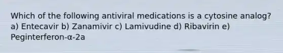 Which of the following antiviral medications is a cytosine analog? a) Entecavir b) Zanamivir c) Lamivudine d) Ribavirin e) Peginterferon-α-2a