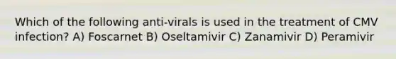 Which of the following anti-virals is used in the treatment of CMV infection? A) Foscarnet B) Oseltamivir C) Zanamivir D) Peramivir