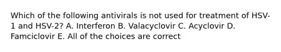 Which of the following antivirals is not used for treatment of HSV-1 and HSV-2? A. Interferon B. Valacyclovir C. Acyclovir D. Famciclovir E. All of the choices are correct