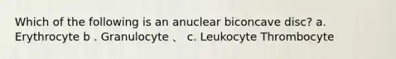 Which of the following is an anuclear biconcave disc? a. Erythrocyte b . Granulocyte 、 c. Leukocyte Thrombocyte