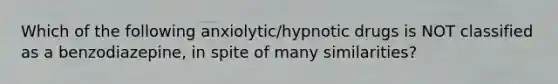 Which of the following anxiolytic/hypnotic drugs is NOT classified as a benzodiazepine, in spite of many similarities?