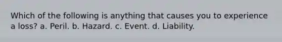 Which of the following is anything that causes you to experience a loss? a. Peril. b. Hazard. c. Event. d. Liability.