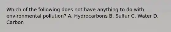 Which of the following does not have anything to do with environmental pollution? A. Hydrocarbons B. Sulfur C. Water D. Carbon