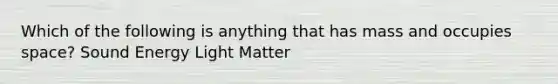 Which of the following is anything that has mass and occupies space? Sound Energy Light Matter