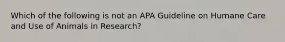 Which of the following is not an APA Guideline on Humane Care and Use of Animals in Research?