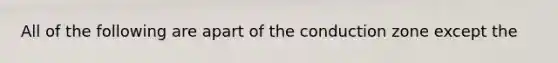 All of the following are apart of the conduction zone except the