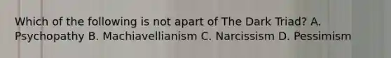 Which of the following is not apart of The Dark Triad? A. Psychopathy B. Machiavellianism C. Narcissism D. Pessimism