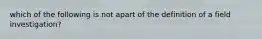 which of the following is not apart of the definition of a field investigation?