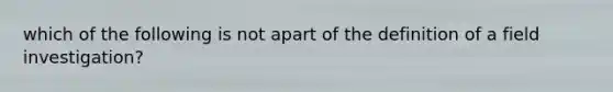 which of the following is not apart of the definition of a field investigation?