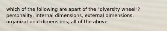 which of the following are apart of the "diversity wheel"? personality, internal dimensions, external dimensions, organizational dimensions, all of the above