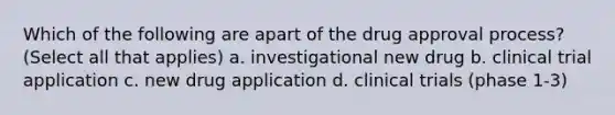 Which of the following are apart of the drug approval process? (Select all that applies) a. investigational new drug b. clinical trial application c. new drug application d. clinical trials (phase 1-3)