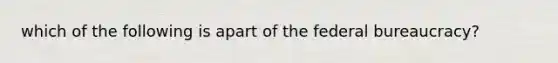 which of the following is apart of the federal bureaucracy?