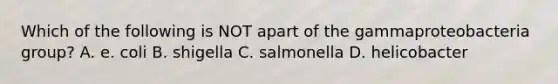 Which of the following is NOT apart of the gammaproteobacteria group? A. e. coli B. shigella C. salmonella D. helicobacter