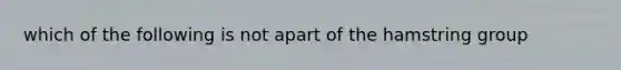 which of the following is not apart of the hamstring group