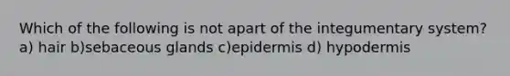 Which of the following is not apart of the integumentary system? a) hair b)sebaceous glands c)epidermis d) hypodermis