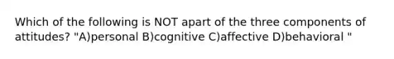 Which of the following is NOT apart of the three components of attitudes? "A)personal B)cognitive C)affective D)behavioral "