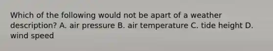 Which of the following would not be apart of a weather description? A. air pressure B. air temperature C. tide height D. wind speed