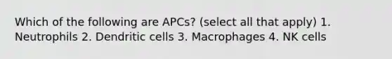 Which of the following are APCs? (select all that apply) 1. Neutrophils 2. Dendritic cells 3. Macrophages 4. NK cells