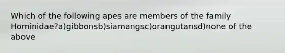 Which of the following apes are members of the family Hominidae?a)gibbonsb)siamangsc)orangutansd)none of the above