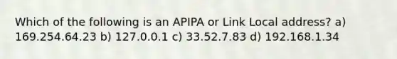 Which of the following is an APIPA or Link Local address? a) 169.254.64.23 b) 127.0.0.1 c) 33.52.7.83 d) 192.168.1.34