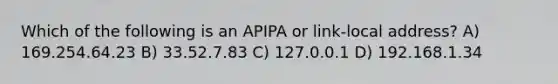 Which of the following is an APIPA or link-local address? A) 169.254.64.23 B) 33.52.7.83 C) 127.0.0.1 D) 192.168.1.34