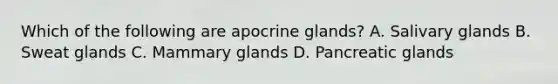 Which of the following are apocrine glands? A. Salivary glands B. Sweat glands C. Mammary glands D. Pancreatic glands