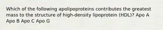 Which of the following apolipoproteins contributes the greatest mass to the structure of high-density lipoprotein (HDL)? Apo A Apo B Apo C Apo G