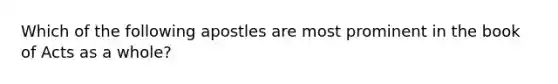 Which of the following apostles are most prominent in the book of Acts as a whole?