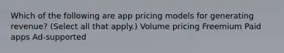 Which of the following are app pricing models for generating revenue? (Select all that apply.) Volume pricing Freemium Paid apps Ad-supported