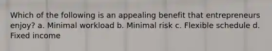 Which of the following is an appealing benefit that entrepreneurs enjoy? a. Minimal workload b. Minimal risk c. Flexible schedule d. Fixed income