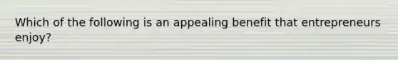 Which of the following is an appealing benefit that entrepreneurs enjoy?